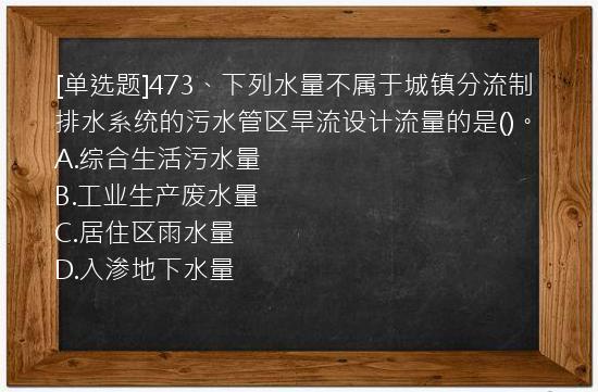 [单选题]473、下列水量不属于城镇分流制排水系统的污水管区旱流设计流量的是()。