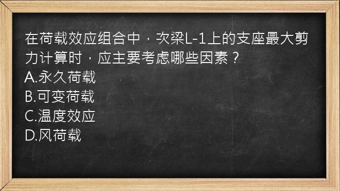 在荷载效应组合中，次梁L-1上的支座最大剪力计算时，应主要考虑哪些因素？