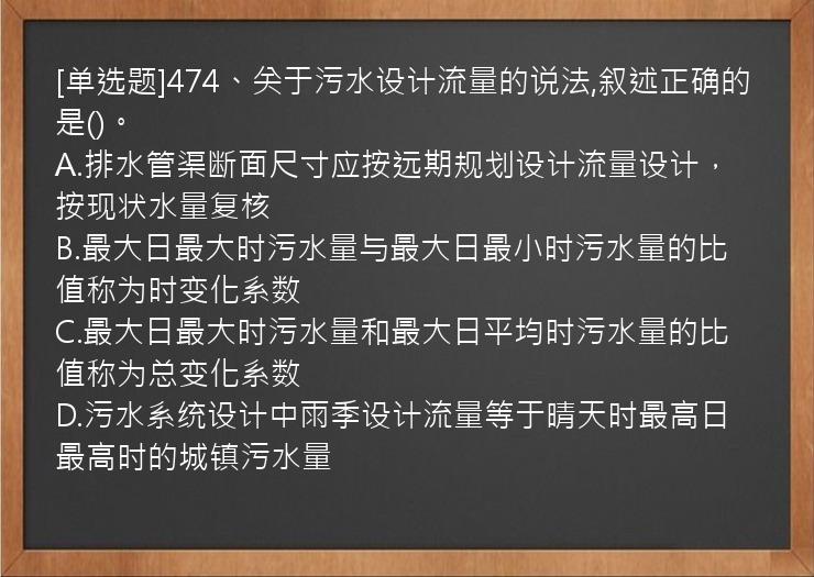 [单选题]474、关于污水设计流量的说法,叙述正确的是()。