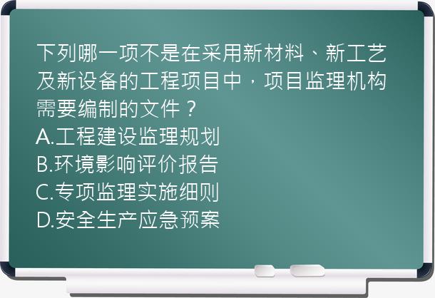 下列哪一项不是在采用新材料、新工艺及新设备的工程项目中，项目监理机构需要编制的文件？