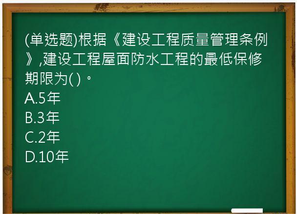 (单选题)根据《建设工程质量管理条例》,建设工程屋面防水工程的最低保修期限为( )。