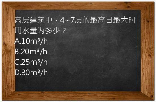 高层建筑中，4~7层的最高日最大时用水量为多少？