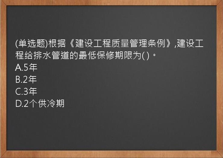 (单选题)根据《建设工程质量管理条例》,建设工程给排水管道的最低保修期限为( )。