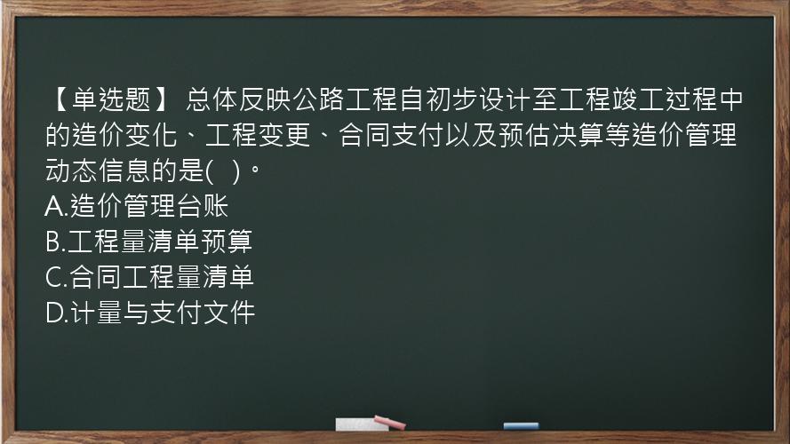 【单选题】 总体反映公路工程自初步设计至工程竣工过程中的造价变化、工程变更、合同支付以及预估决算等造价管理动态信息的是(   )。