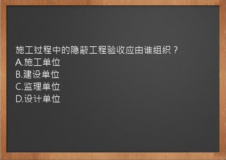 施工过程中的隐蔽工程验收应由谁组织？