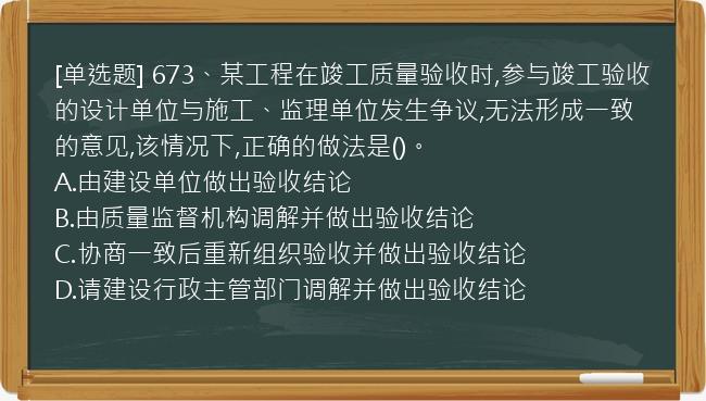 [单选题] 673、某工程在竣工质量验收时,参与竣工验收的设计单位与施工、监理单位发生争议,无法形成一致的意见,该情况下,正确的做法是()。