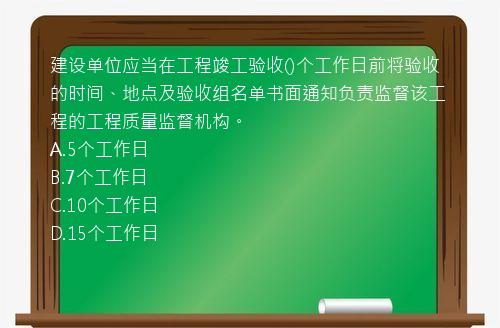 建设单位应当在工程竣工验收()个工作日前将验收的时间、地点及验收组名单书面通知负责监督该工程的工程质量监督机构。