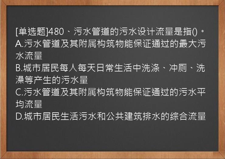 [单选题]480、污水管道的污水设计流量是指()。