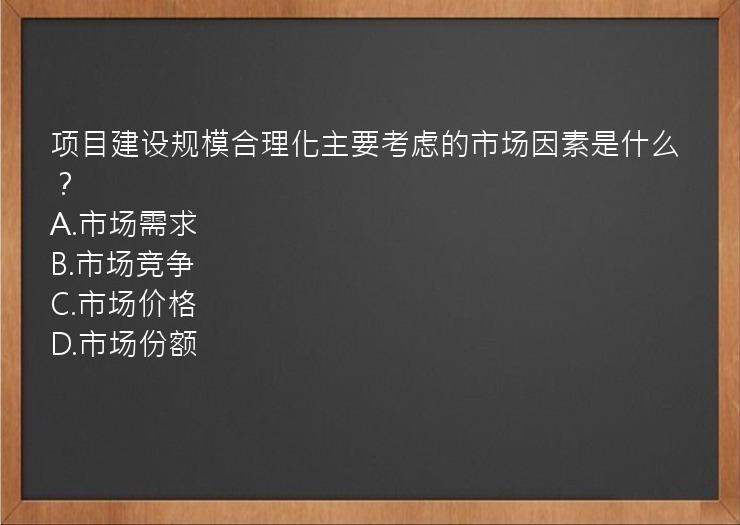 项目建设规模合理化主要考虑的市场因素是什么？