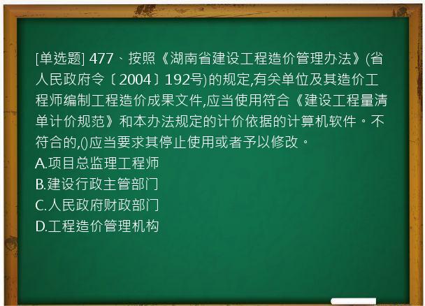 [单选题] 477、按照《湖南省建设工程造价管理办法》(省人民政府令〔2004〕192号)的规定,有关单位及其造价工程师编制工程造价成果文件,应当使用符合《建设工程量清单计价规范》和本办法规定的计价依据的计算机软件。不符合的,()应当要求其停止使用或者予以修改。