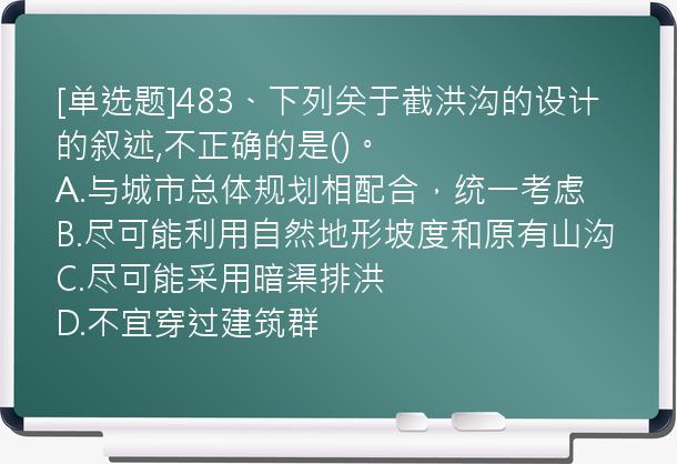 [单选题]483、下列关于截洪沟的设计的叙述,不正确的是()。