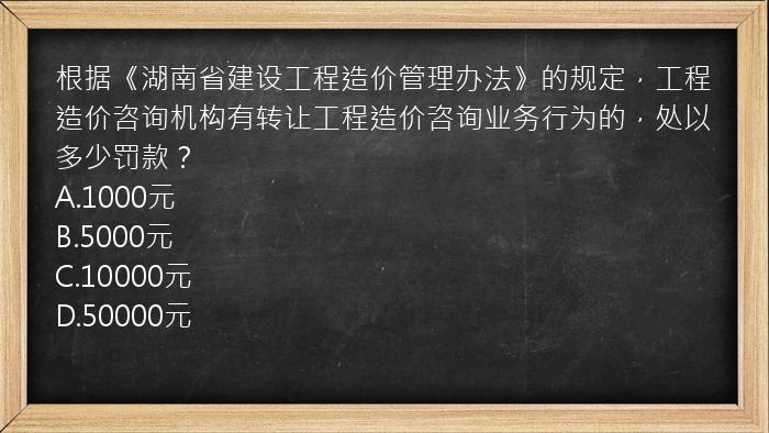 根据《湖南省建设工程造价管理办法》的规定，工程造价咨询机构有转让工程造价咨询业务行为的，处以多少罚款？