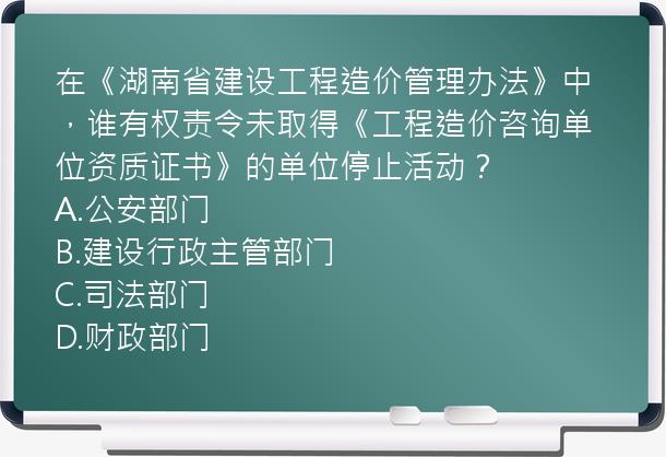 在《湖南省建设工程造价管理办法》中，谁有权责令未取得《工程造价咨询单位资质证书》的单位停止活动？