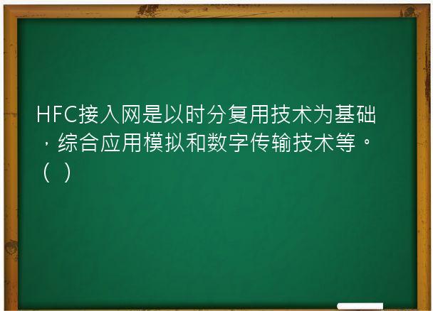 HFC接入网是以时分复用技术为基础，综合应用模拟和数字传输技术等。（）