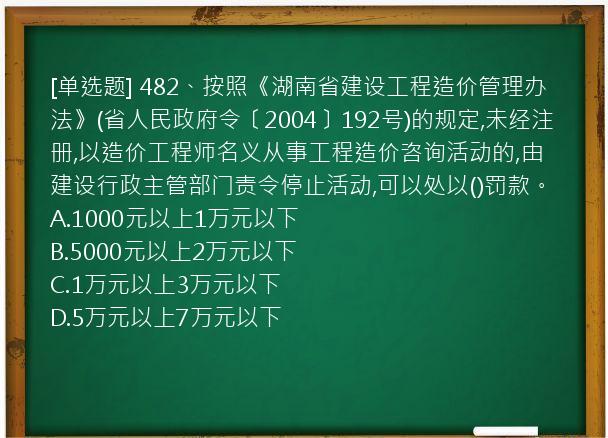 [单选题] 482、按照《湖南省建设工程造价管理办法》(省人民政府令〔2004〕192号)的规定,未经注册,以造价工程师名义从事工程造价咨询活动的,由建设行政主管部门责令停止活动,可以处以()罚款。