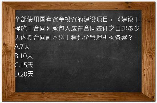 全部使用国有资金投资的建设项目，《建设工程施工合同》承包人应在合同签订之日起多少天内将合同副本送工程造价管理机构备案？