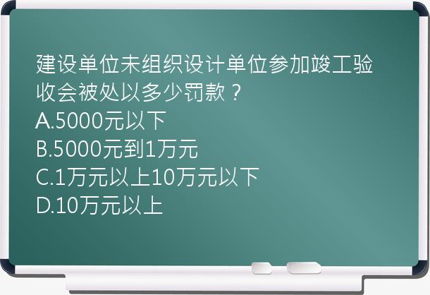 建设单位未组织设计单位参加竣工验收会被处以多少罚款？