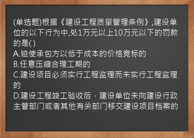 (单选题)根据《建设工程质量管理条例》,建设单位的以下行为中,处1万元以上10万元以下的罚款的是(