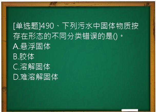 [单选题]490、下列污水中固体物质按存在形态的不同分类错误的是()。