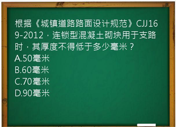 根据《城镇道路路面设计规范》CJJ169-2012，连锁型混凝土砌块用于支路时，其厚度不得低于多少毫米？