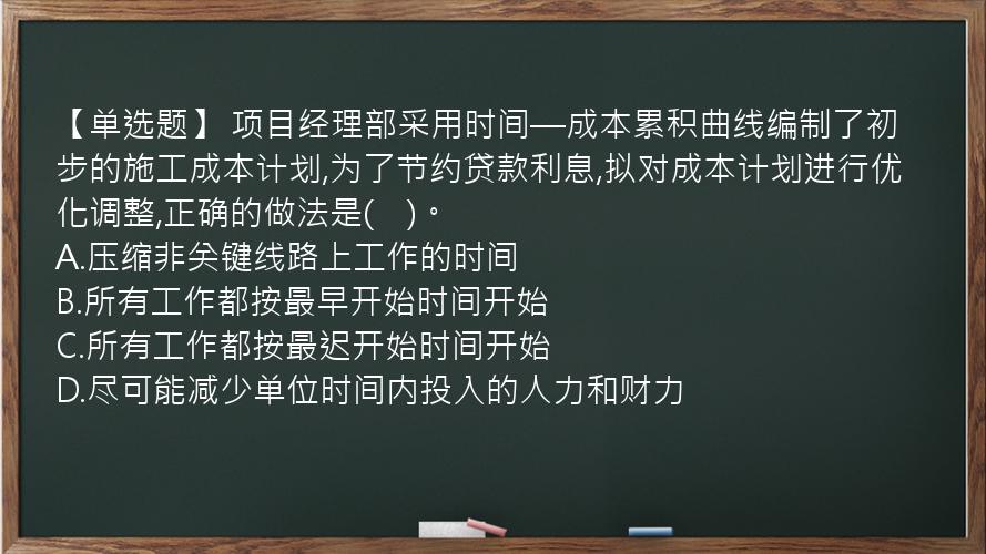 【单选题】 项目经理部采用时间—成本累积曲线编制了初步的施工成本计划,为了节约贷款利息,拟对成本计划进行优化调整,正确的做法是(　)。