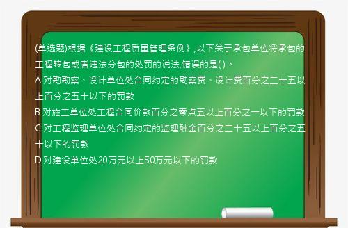 (单选题)根据《建设工程质量管理条例》,以下关于承包单位将承包的工程转包或者违法分包的处罚的说法,错误的是(