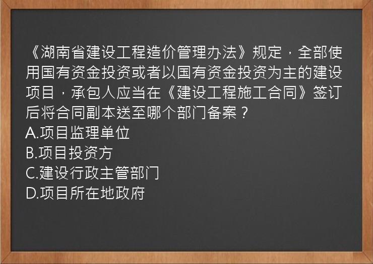 《湖南省建设工程造价管理办法》规定，全部使用国有资金投资或者以国有资金投资为主的建设项目，承包人应当在《建设工程施工合同》签订后将合同副本送至哪个部门备案？