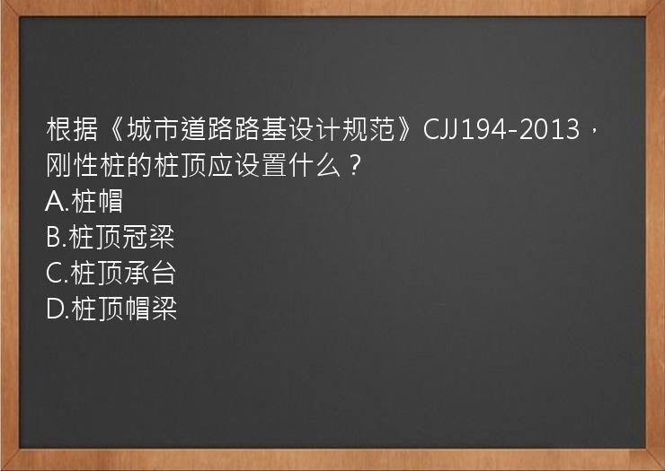 根据《城市道路路基设计规范》CJJ194-2013，刚性桩的桩顶应设置什么？