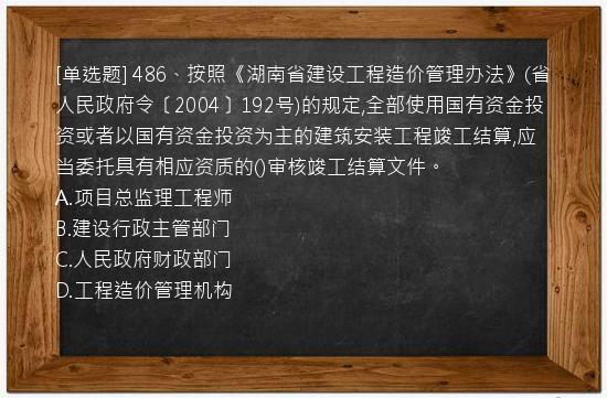 [单选题] 486、按照《湖南省建设工程造价管理办法》(省人民政府令〔2004〕192号)的规定,全部使用国有资金投资或者以国有资金投资为主的建筑安装工程竣工结算,应当委托具有相应资质的()审核竣工结算文件。