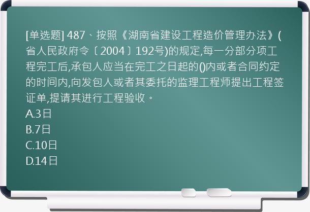 [单选题] 487、按照《湖南省建设工程造价管理办法》(省人民政府令〔2004〕192号)的规定,每一分部分项工程完工后,承包人应当在完工之日起的()内或者合同约定的时间内,向发包人或者其委托的监理工程师提出工程签证单,提请其进行工程验收。