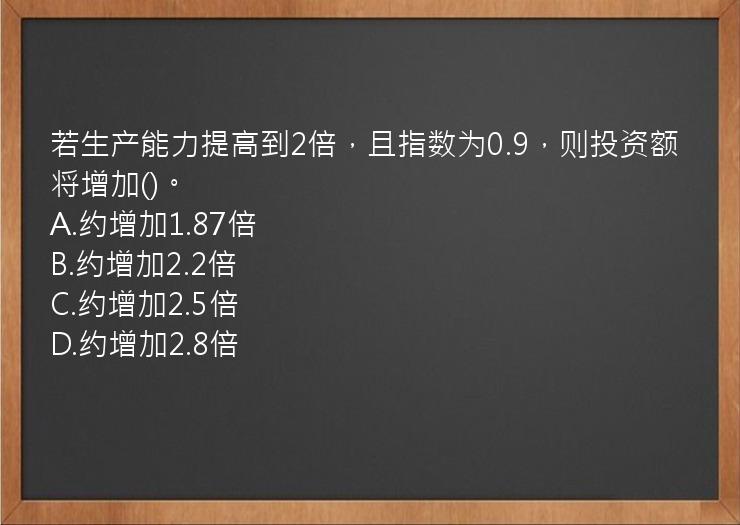 若生产能力提高到2倍，且指数为0.9，则投资额将增加()。