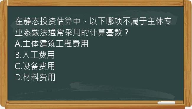 在静态投资估算中，以下哪项不属于主体专业系数法通常采用的计算基数？