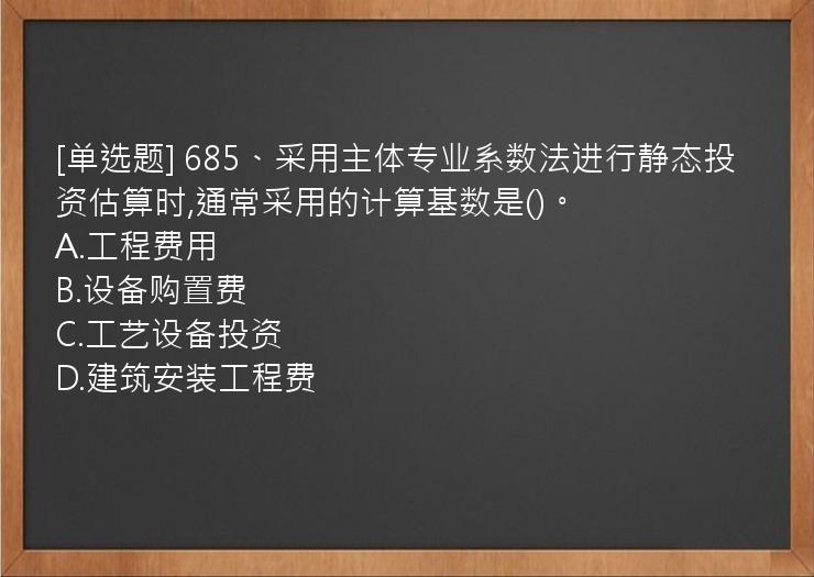 [单选题] 685、采用主体专业系数法进行静态投资估算时,通常采用的计算基数是()。