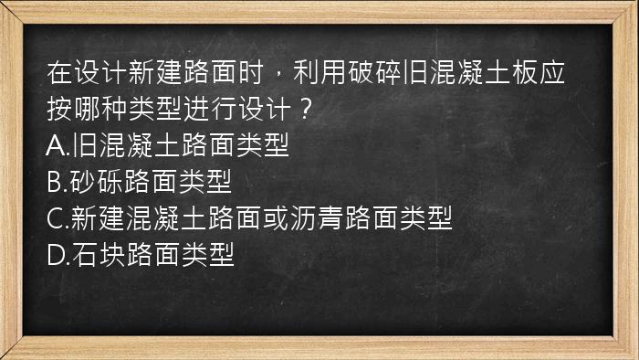 在设计新建路面时，利用破碎旧混凝土板应按哪种类型进行设计？