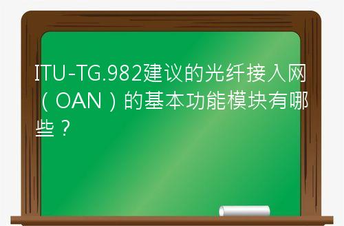 ITU-TG.982建议的光纤接入网（OAN）的基本功能模块有哪些？