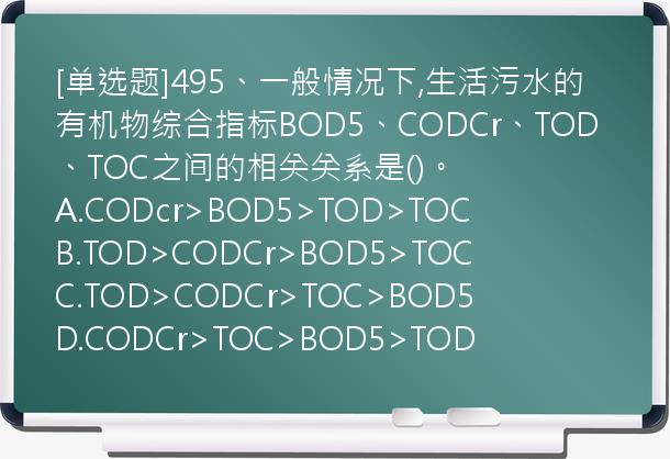 [单选题]495、一般情况下,生活污水的有机物综合指标BOD5、CODCr、TOD、TOC之间的相关关系是()。