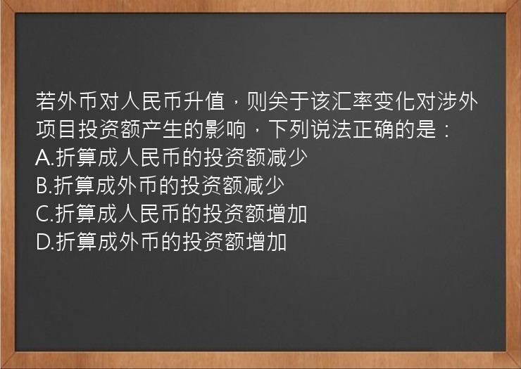 若外币对人民币升值，则关于该汇率变化对涉外项目投资额产生的影响，下列说法正确的是：