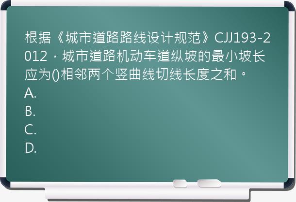 根据《城市道路路线设计规范》CJJ193-2012，城市道路机动车道纵坡的最小坡长应为()相邻两个竖曲线切线长度之和。