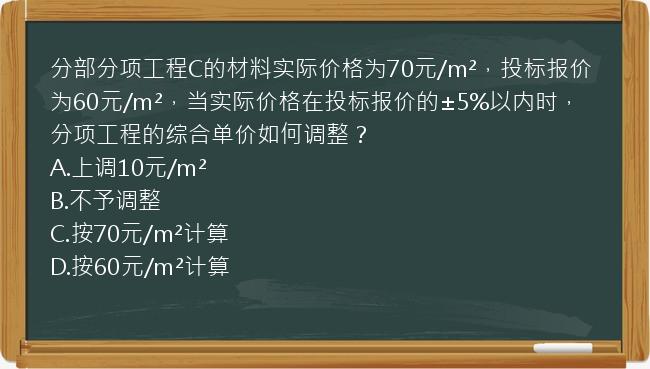 分部分项工程C的材料实际价格为70元/m²，投标报价为60元/m²，当实际价格在投标报价的±5%以内时，分项工程的综合单价如何调整？