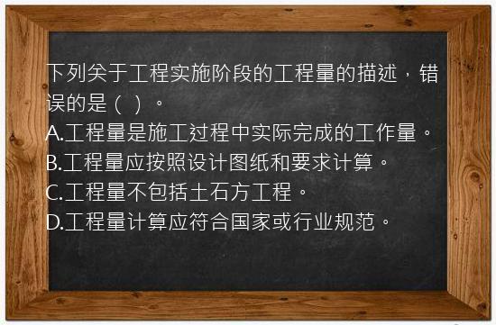 下列关于工程实施阶段的工程量的描述，错误的是（）。