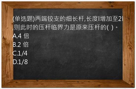 (单选题)两端铰支的细长杆,长度l增加至2l,则此时的压杆临界力是原来压杆的(