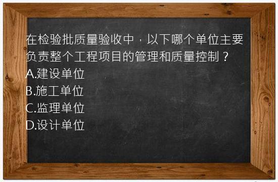 在检验批质量验收中，以下哪个单位主要负责整个工程项目的管理和质量控制？