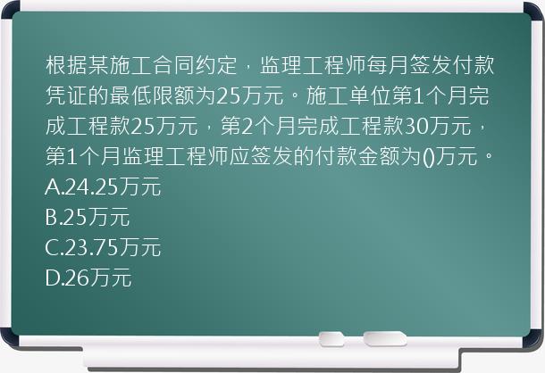 根据某施工合同约定，监理工程师每月签发付款凭证的最低限额为25万元。施工单位第1个月完成工程款25万元，第2个月完成工程款30万元，第1个月监理工程师应签发的付款金额为()万元。