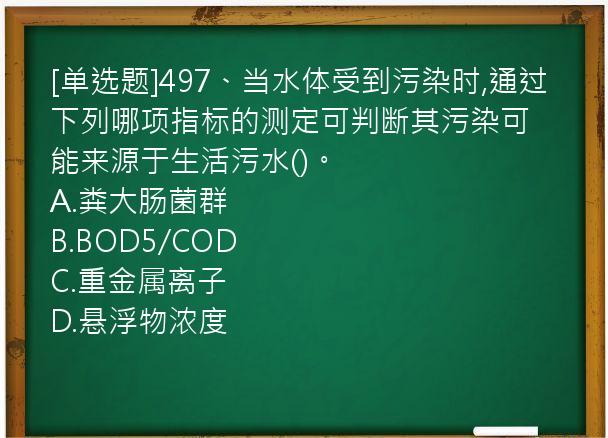 [单选题]497、当水体受到污染时,通过下列哪项指标的测定可判断其污染可能来源于生活污水()。