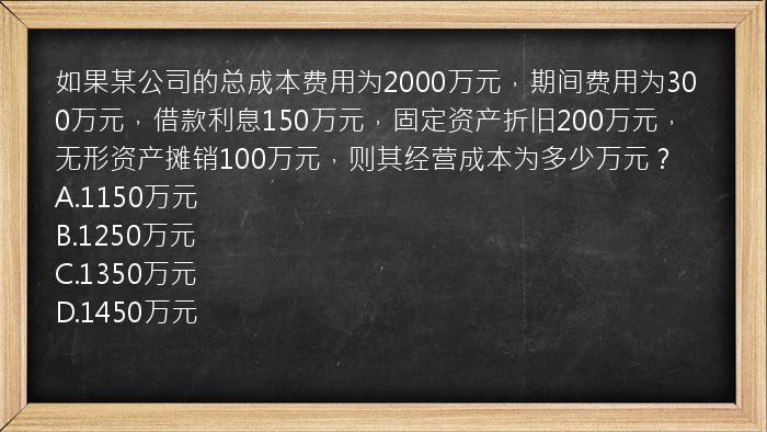 如果某公司的总成本费用为2000万元，期间费用为300万元，借款利息150万元，固定资产折旧200万元，无形资产摊销100万元，则其经营成本为多少万元？