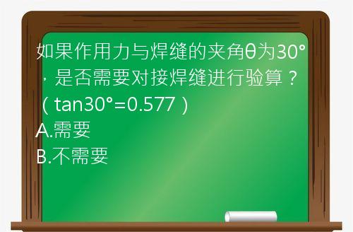 如果作用力与焊缝的夹角θ为30°，是否需要对接焊缝进行验算？（tan30°=0.577）