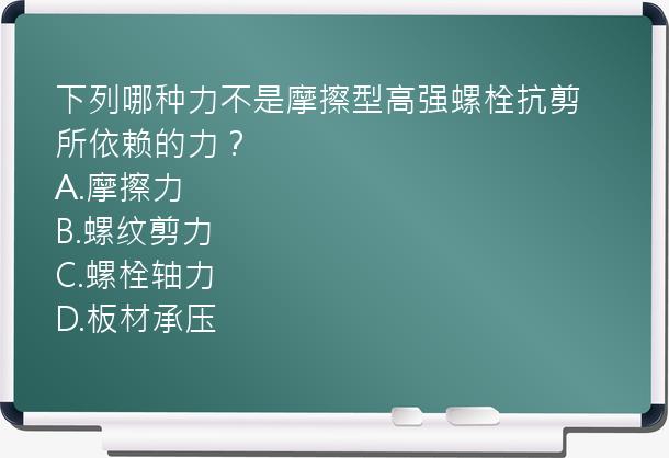 下列哪种力不是摩擦型高强螺栓抗剪所依赖的力？