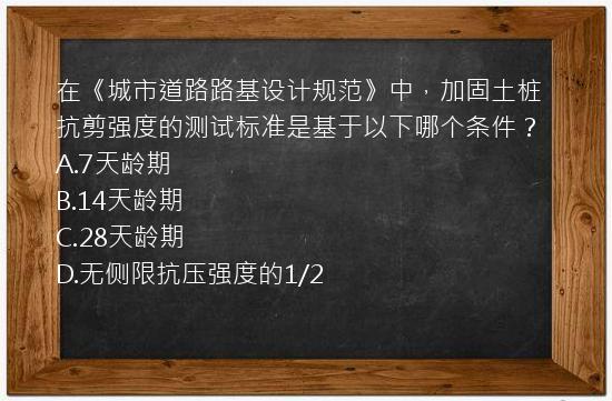 在《城市道路路基设计规范》中，加固土桩抗剪强度的测试标准是基于以下哪个条件？