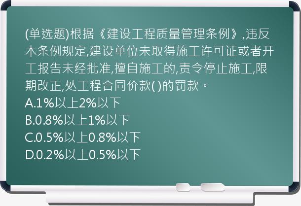 (单选题)根据《建设工程质量管理条例》,违反本条例规定,建设单位未取得施工许可证或者开工报告未经批准,擅自施工的,责令停止施工,限期改正,处工程合同价款(