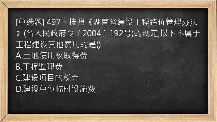 [单选题] 497、按照《湖南省建设工程造价管理办法》(省人民政府令〔2004〕192号)的规定,以下不属于工程建设其他费用的是()。